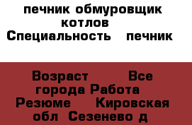 печник обмуровщик котлов  › Специальность ­ печник  › Возраст ­ 55 - Все города Работа » Резюме   . Кировская обл.,Сезенево д.